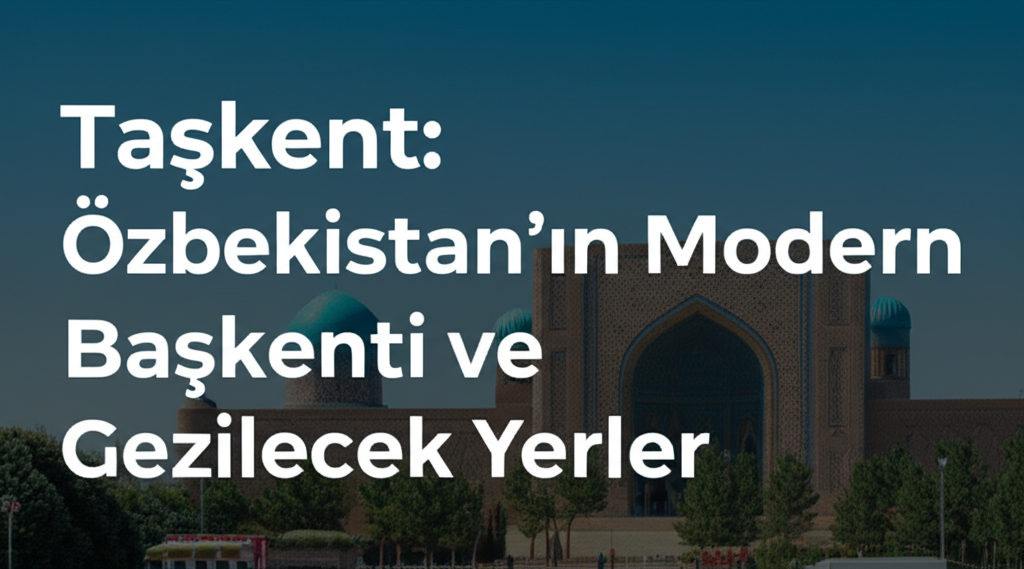 Taşkent: Özbekistan'ın Modern Başkenti ve Gezilecek Yerler