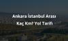Ankara İstanbul Arası Kaç Km? Yol Tarifi